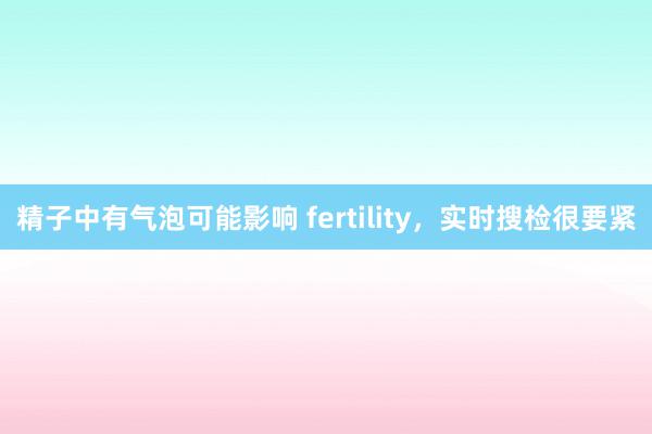 精子中有气泡可能影响 fertility，实时搜检很要紧