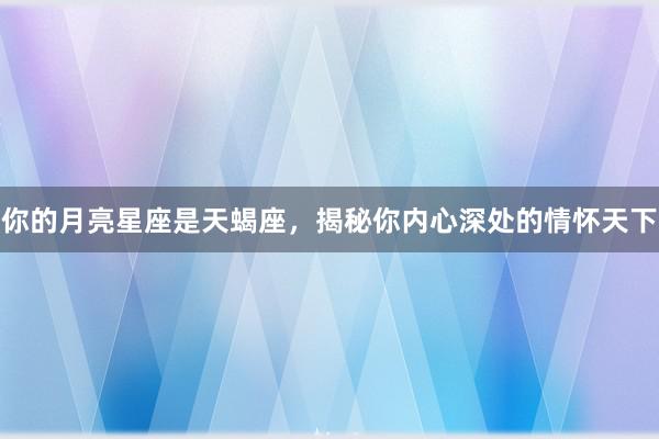 你的月亮星座是天蝎座，揭秘你内心深处的情怀天下
