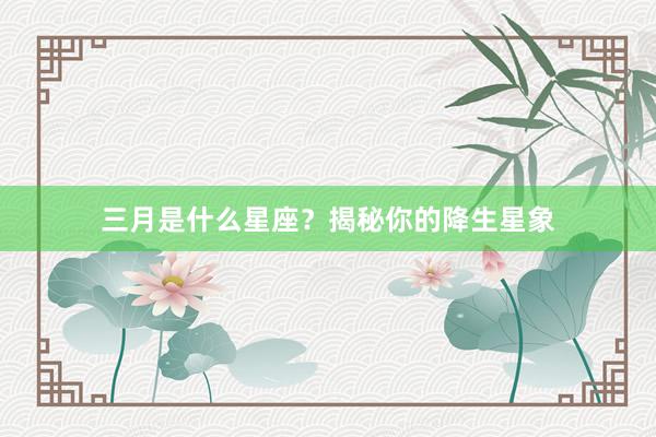 三月是什么星座？揭秘你的降生星象