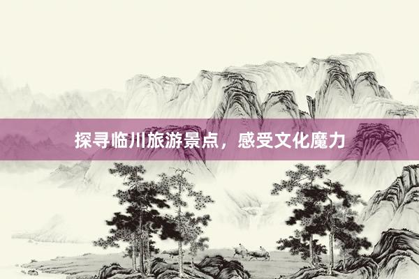 探寻临川旅游景点，感受文化魔力