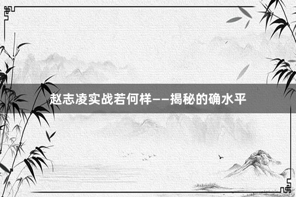 赵志凌实战若何样——揭秘的确水平