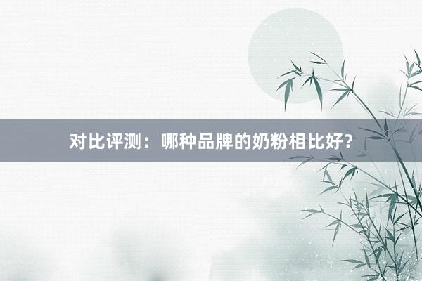 对比评测：哪种品牌的奶粉相比好？