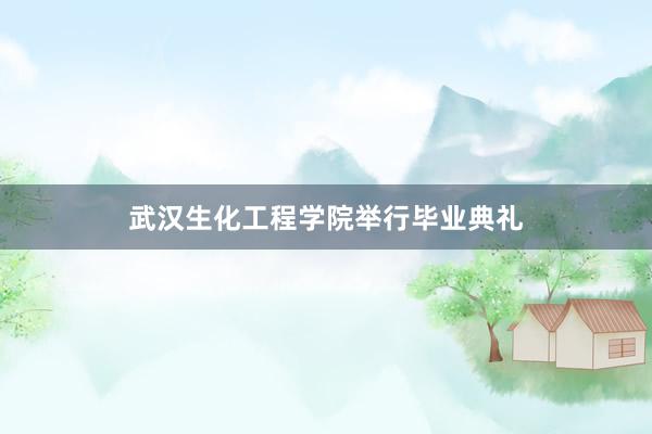 武汉生化工程学院举行毕业典礼